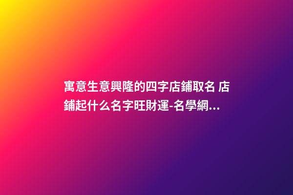 寓意生意興隆的四字店鋪取名 店鋪起什么名字旺財運-名學網(wǎng)
